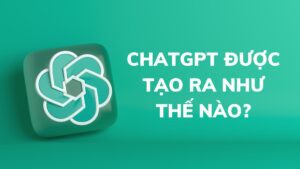 ChatGPT được tạo ra như nào?